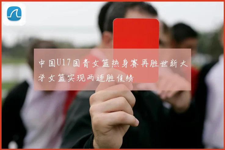 中国U17国青女篮热身赛再胜世新大学女篮实现两连胜佳绩