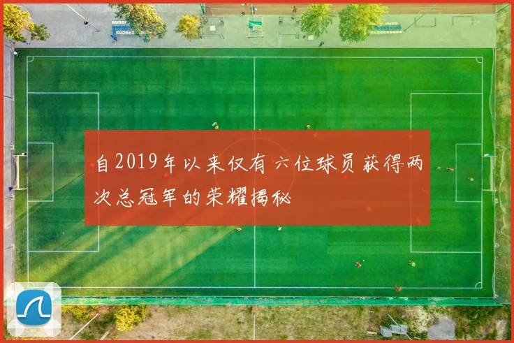 自2019年以来仅有六位球员获得两次总冠军的荣耀揭秘