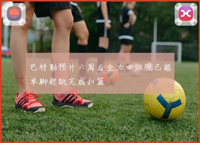 巴特勒预计六周后全力回归现已能单脚起跳完成扣篮
