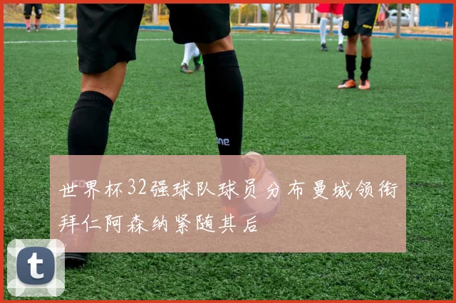 世界杯32强球队球员分布曼城领衔拜仁阿森纳紧随其后