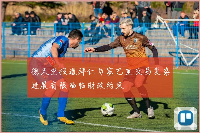 德天空报道拜仁与塞巴里交易复杂进展有限面临财政约束