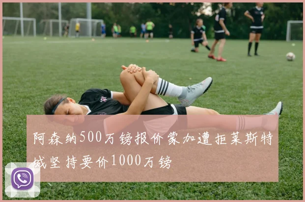 阿森纳500万镑报价蒙加遭拒莱斯特城坚持要价1000万镑