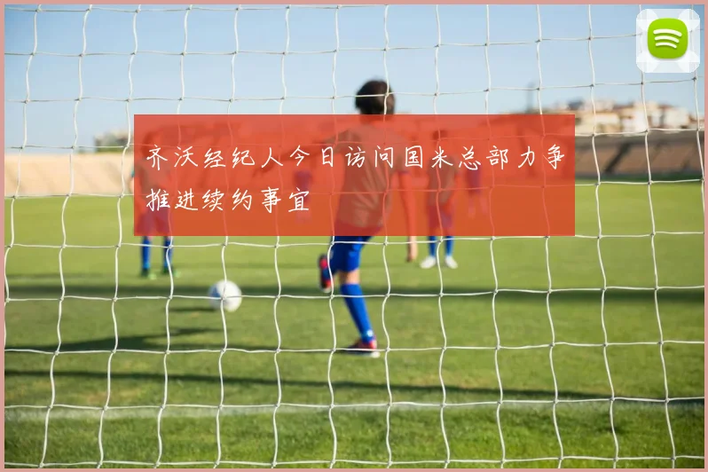 齐沃经纪人今日访问国米总部力争推进续约事宜