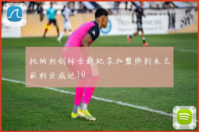 托纳利创转会新纪录加盟热刺米兰获利分成达10