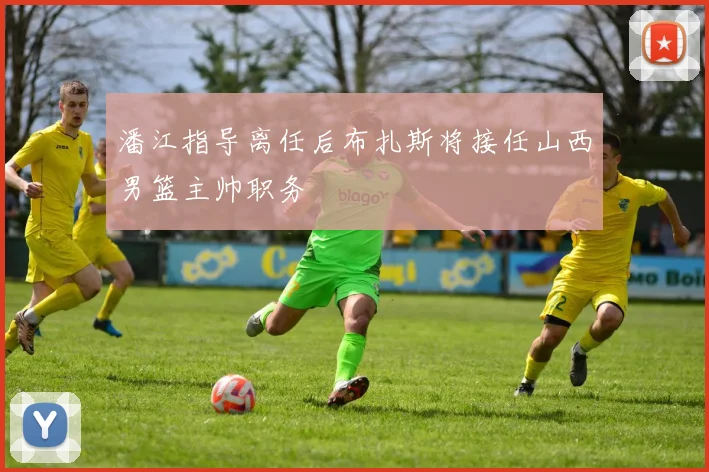 潘江指导离任后布扎斯将接任山西男篮主帅职务
