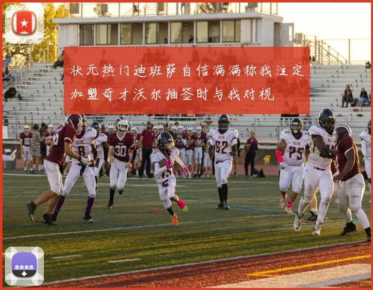 状元热门迪班萨自信满满称我注定加盟奇才沃尔抽签时与我对视