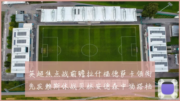 英超焦点战前瞻拉什福德萨卡领衔先发赖斯休战贝林安德森中场搭档