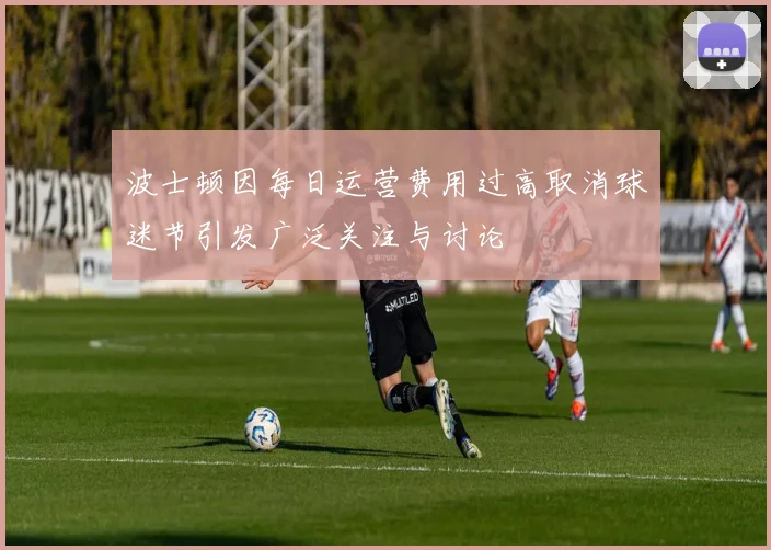 波士顿因每日运营费用过高取消球迷节引发广泛关注与讨论