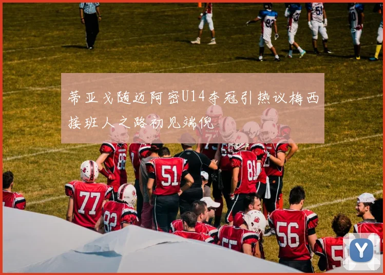 蒂亚戈随迈阿密U14夺冠引热议梅西接班人之路初见端倪
