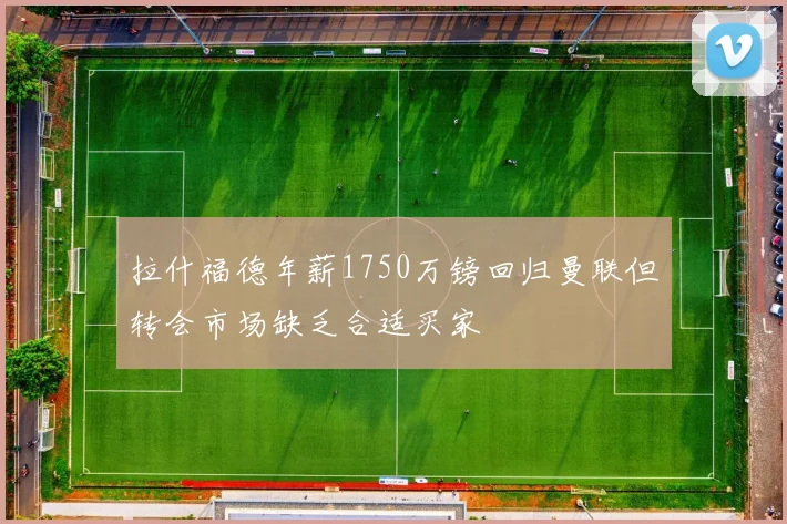 拉什福德年薪1750万镑回归曼联但转会市场缺乏合适买家